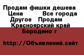 Продам фишки дешева  › Цена ­ 550 - Все города Другое » Продам   . Красноярский край,Бородино г.